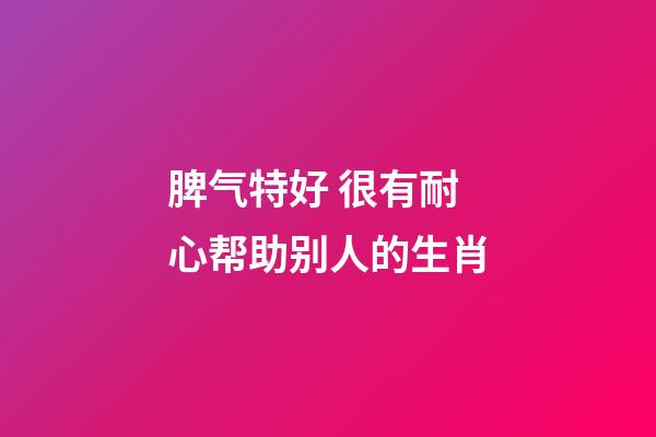 脾气特好 很有耐心帮助别人的生肖